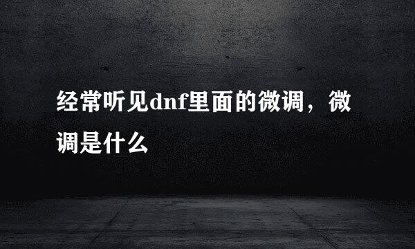 经常听见dnf里面的微调，微调是什么