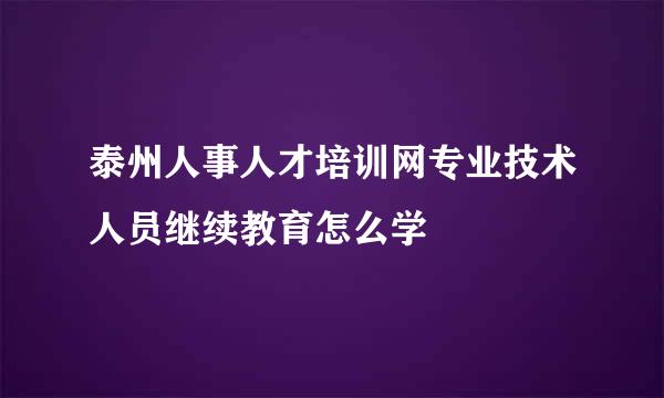 泰州人事人才培训网专业技术人员继续教育怎么学