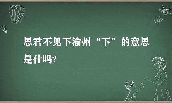 思君不见下渝州“下”的意思是什吗?