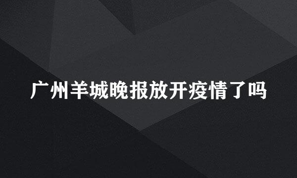 广州羊城晚报放开疫情了吗