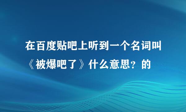 在百度贴吧上听到一个名词叫《被爆吧了》什么意思？的