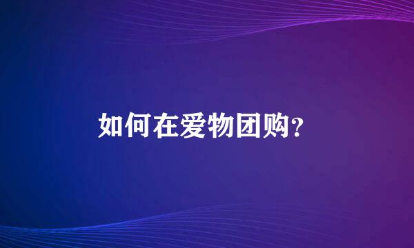 如何在爱物团购？