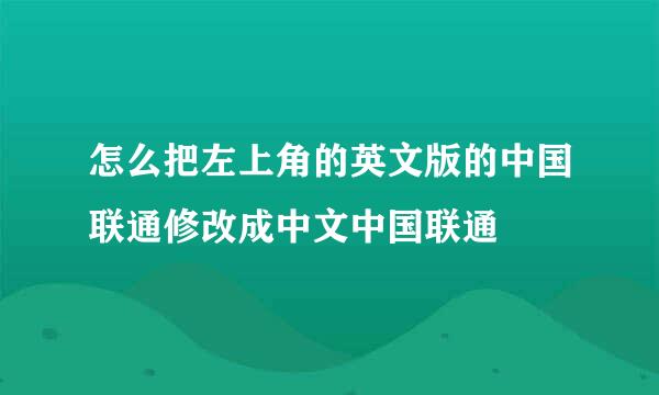 怎么把左上角的英文版的中国联通修改成中文中国联通