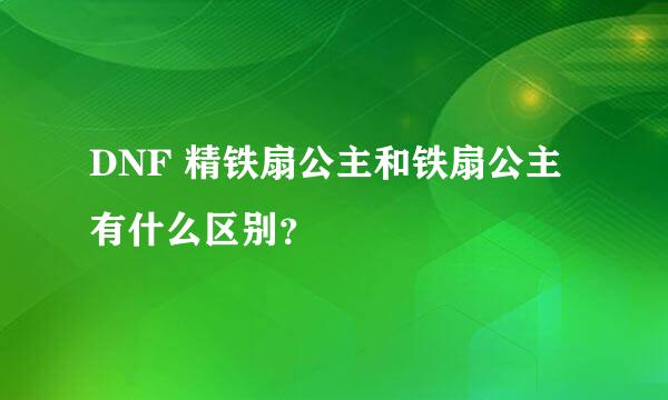 DNF 精铁扇公主和铁扇公主 有什么区别？