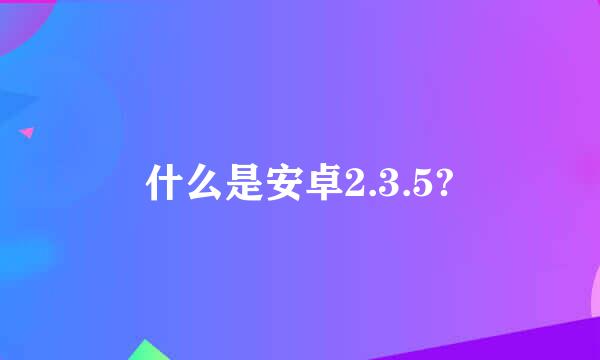 什么是安卓2.3.5?