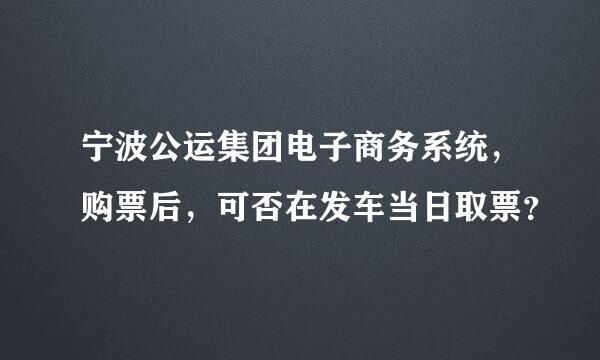 宁波公运集团电子商务系统，购票后，可否在发车当日取票？