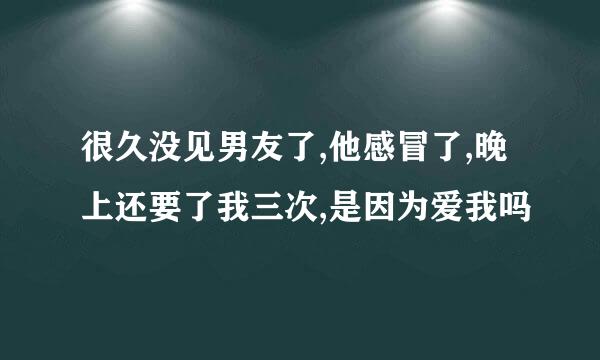 很久没见男友了,他感冒了,晚上还要了我三次,是因为爱我吗