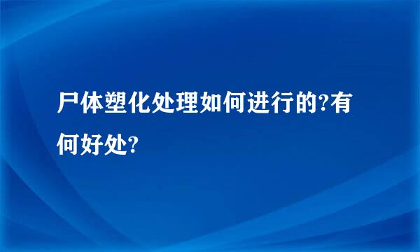 尸体塑化处理如何进行的?有何好处?