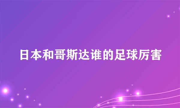 日本和哥斯达谁的足球厉害