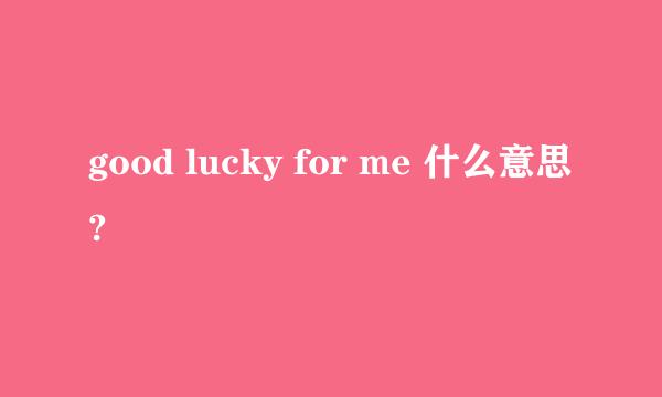 good lucky for me 什么意思?