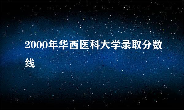 2000年华西医科大学录取分数线