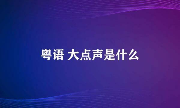 粤语 大点声是什么