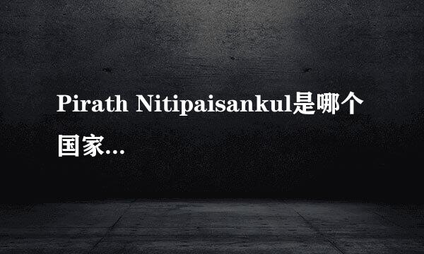 Pirath Nitipaisankul是哪个国家的人啊？认为他是泰国的 可是又觉得有点像是日本人 请帮助解答一下 谢谢