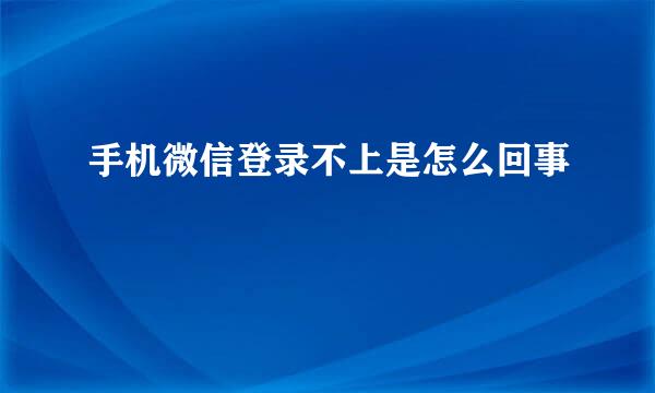 手机微信登录不上是怎么回事