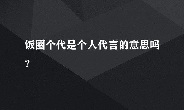 饭圈个代是个人代言的意思吗？