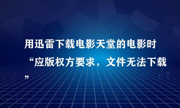 用迅雷下载电影天堂的电影时“应版权方要求，文件无法下载”