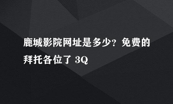 鹿城影院网址是多少？免费的拜托各位了 3Q