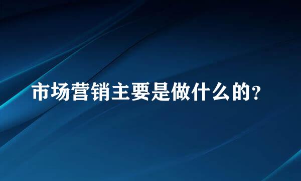 市场营销主要是做什么的？