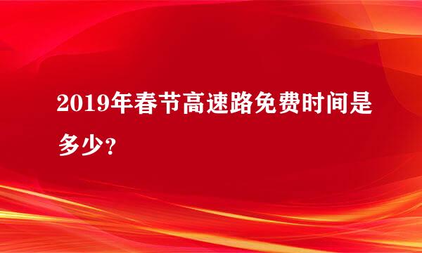 2019年春节高速路免费时间是多少？