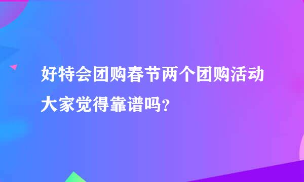 好特会团购春节两个团购活动大家觉得靠谱吗？