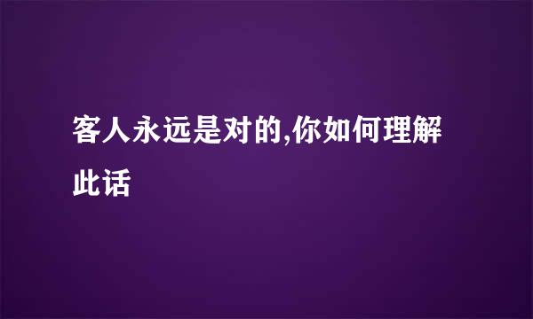 客人永远是对的,你如何理解此话