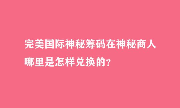 完美国际神秘筹码在神秘商人哪里是怎样兑换的？