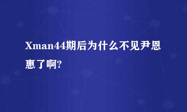 Xman44期后为什么不见尹恩惠了啊?