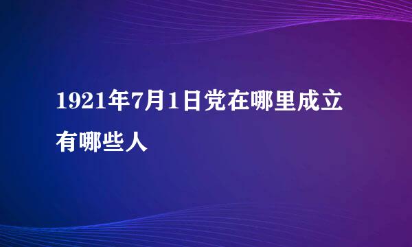 1921年7月1日党在哪里成立有哪些人