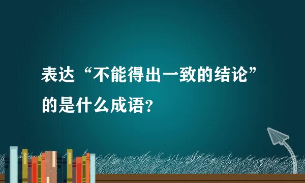 表达“不能得出一致的结论”的是什么成语？