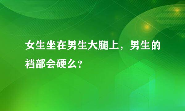 女生坐在男生大腿上，男生的裆部会硬么？