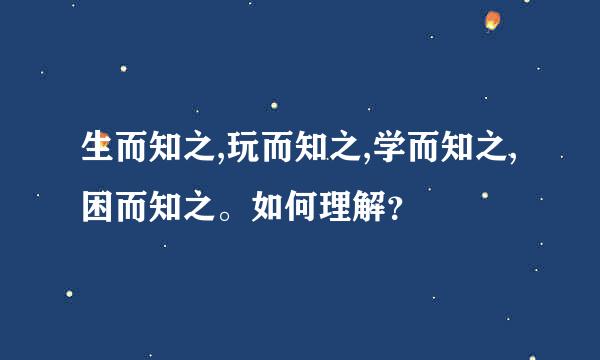 生而知之,玩而知之,学而知之,困而知之。如何理解？