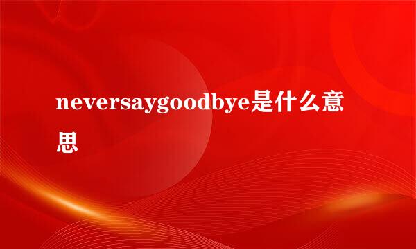 neversaygoodbye是什么意思