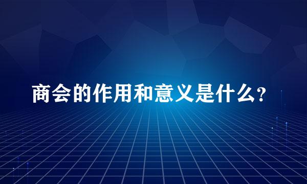 商会的作用和意义是什么？