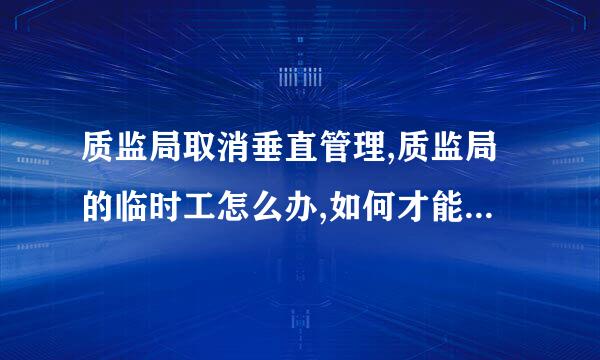 质监局取消垂直管理,质监局的临时工怎么办,如何才能取得编制?