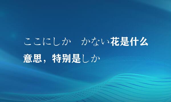 ここにしか咲かない花是什么意思，特别是しか