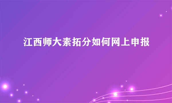 江西师大素拓分如何网上申报