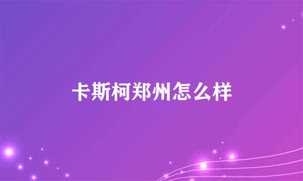 卡斯柯郑州怎么样