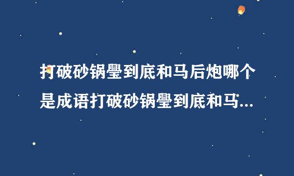 打破砂锅璺到底和马后炮哪个是成语打破砂锅璺到底和马后炮分别的介绍