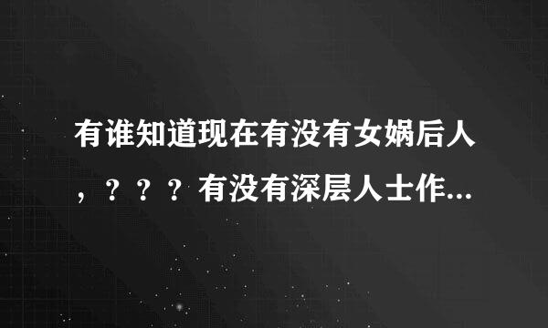 有谁知道现在有没有女娲后人，？？？有没有深层人士作出相应的说法？