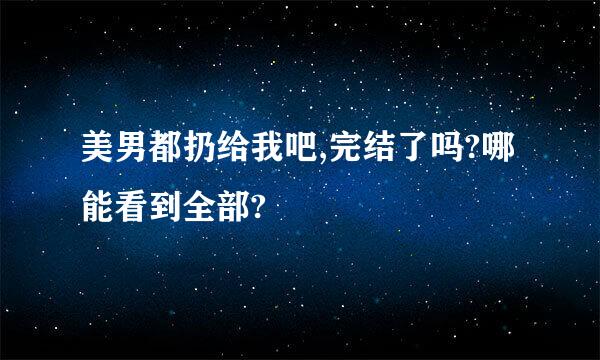 美男都扔给我吧,完结了吗?哪能看到全部?