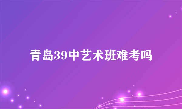 青岛39中艺术班难考吗