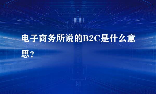 电子商务所说的B2C是什么意思？