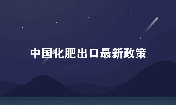 中国化肥出口最新政策