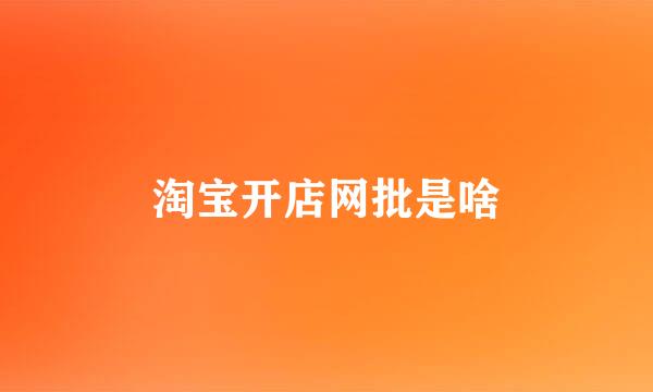 淘宝开店网批是啥