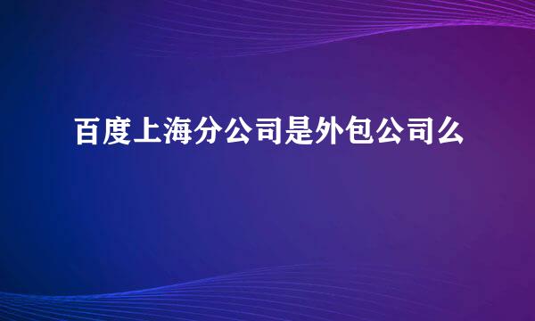 百度上海分公司是外包公司么