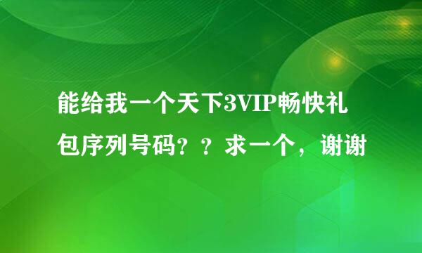 能给我一个天下3VIP畅快礼包序列号码？？求一个，谢谢