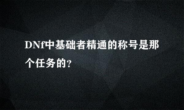 DNf中基础者精通的称号是那个任务的？