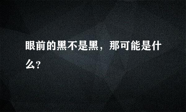 眼前的黑不是黑，那可能是什么？