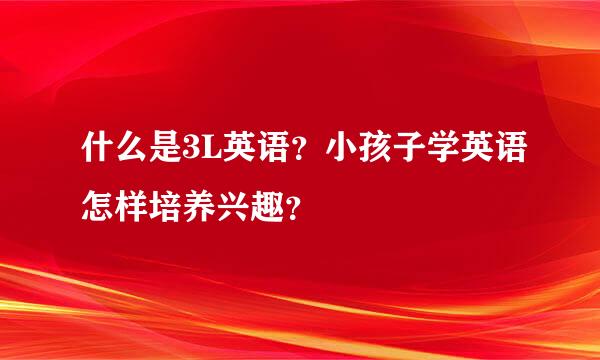 什么是3L英语？小孩子学英语怎样培养兴趣？