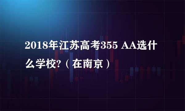 2018年江苏高考355 AA选什么学校?（在南京）